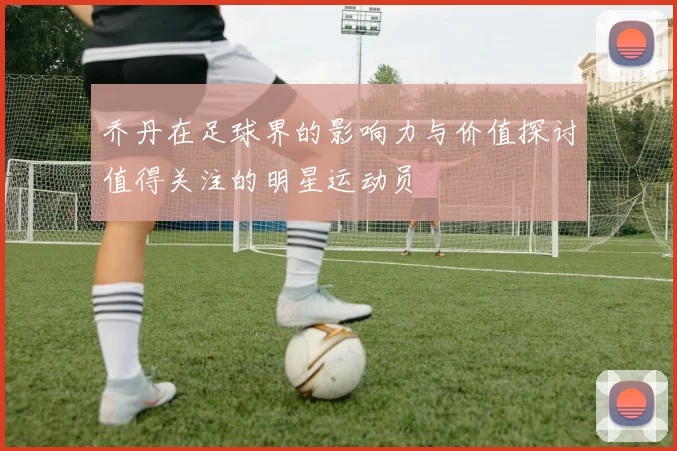 乔丹在足球界的影响力与价值探讨值得关注的明星运动员