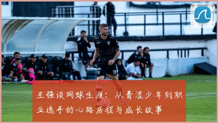 王强谈网球生涯：从青涩少年到职业选手的心路历程与成长故事