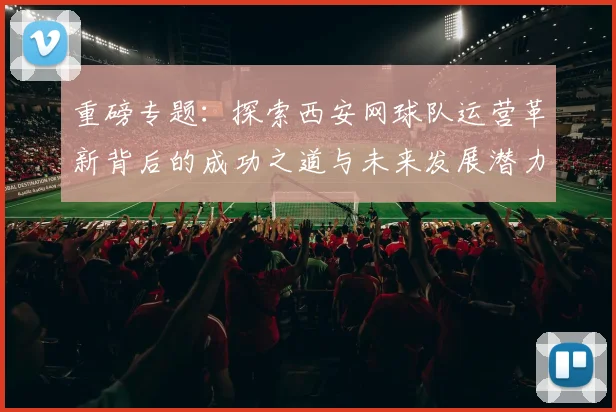 重磅专题：探索西安网球队运营革新背后的成功之道与未来发展潜力