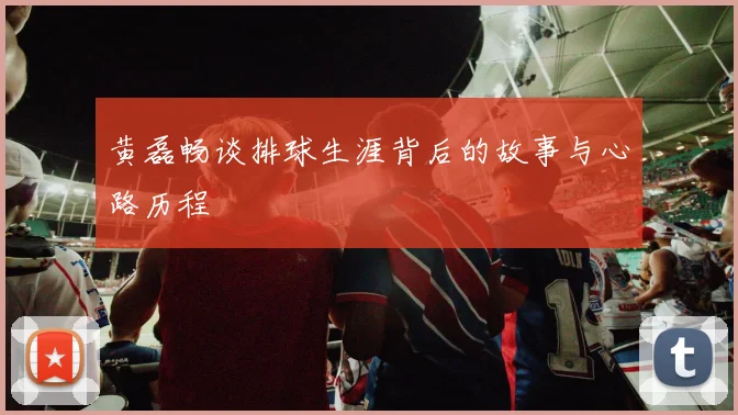 黄磊畅谈排球生涯背后的故事与心路历程