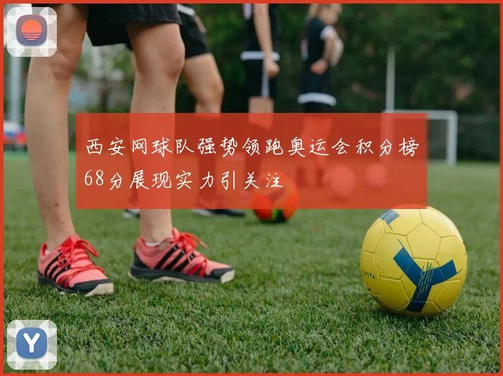 西安网球队强势领跑奥运会积分榜68分展现实力引关注