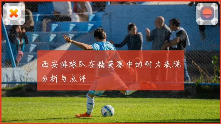 西安排球队在精英赛中的耐力表现分析与点评