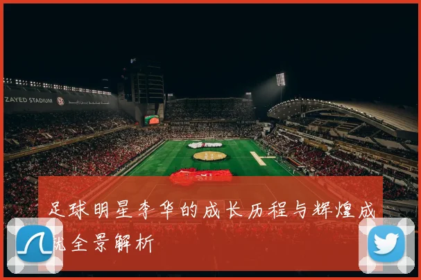 足球明星李华的成长历程与辉煌成就全景解析