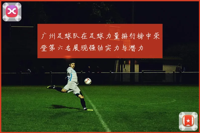 广州足球队在足球力量排行榜中荣登第六名展现强劲实力与潜力