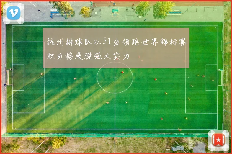 杭州排球队以51分领跑世界锦标赛积分榜展现强大实力