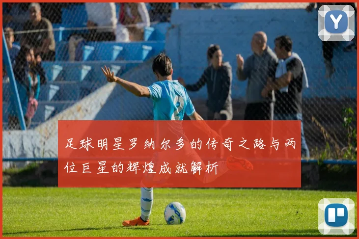 足球明星罗纳尔多的传奇之路与两位巨星的辉煌成就解析