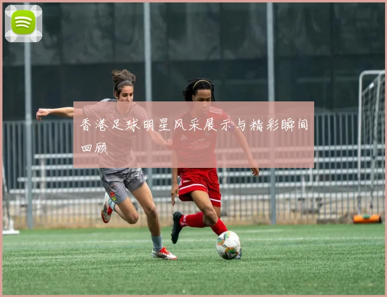 香港足球明星风采展示与精彩瞬间回顾