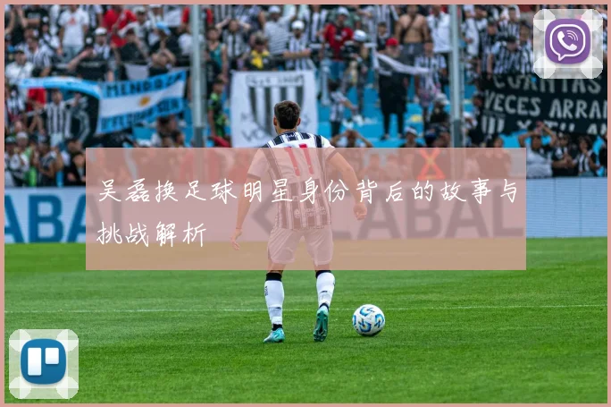 吴磊换足球明星身份背后的故事与挑战解析