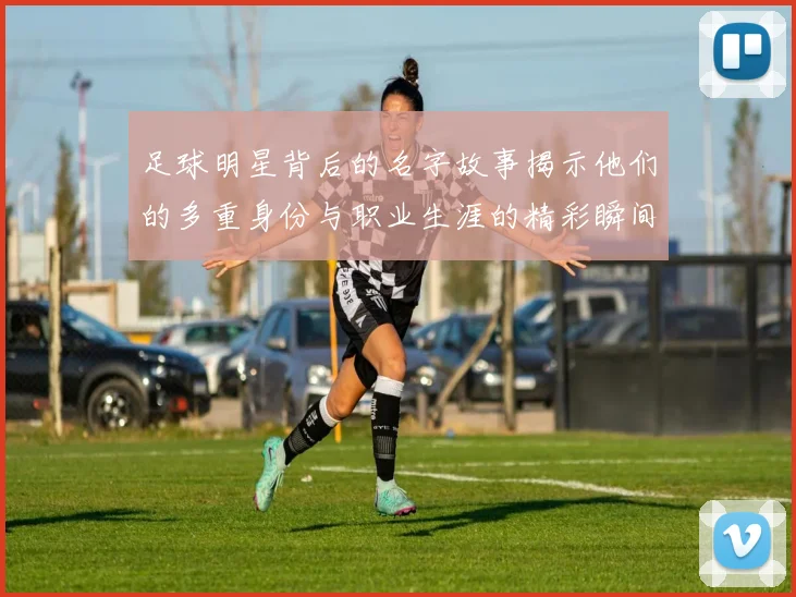 足球明星背后的名字故事揭示他们的多重身份与职业生涯的精彩瞬间