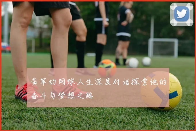 黄军的网球人生深度对话探索他的奋斗与梦想之路