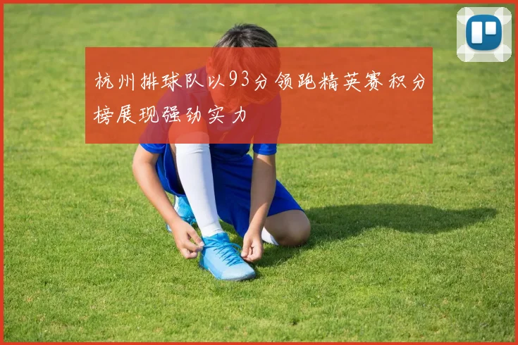 杭州排球队以93分领跑精英赛积分榜展现强劲实力