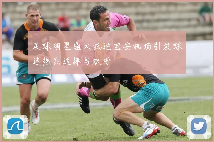 足球明星盛大抵达宝安机场引发球迷热烈追捧与欢呼