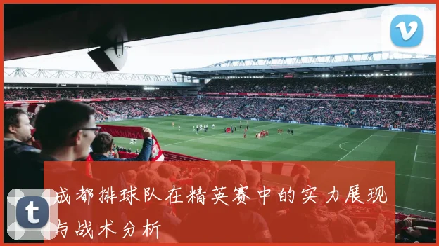 成都排球队在精英赛中的实力展现与战术分析