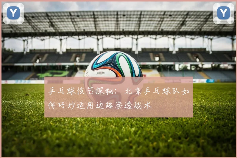 乒乓球技艺探秘：北京乒乓球队如何巧妙运用边路渗透战术
