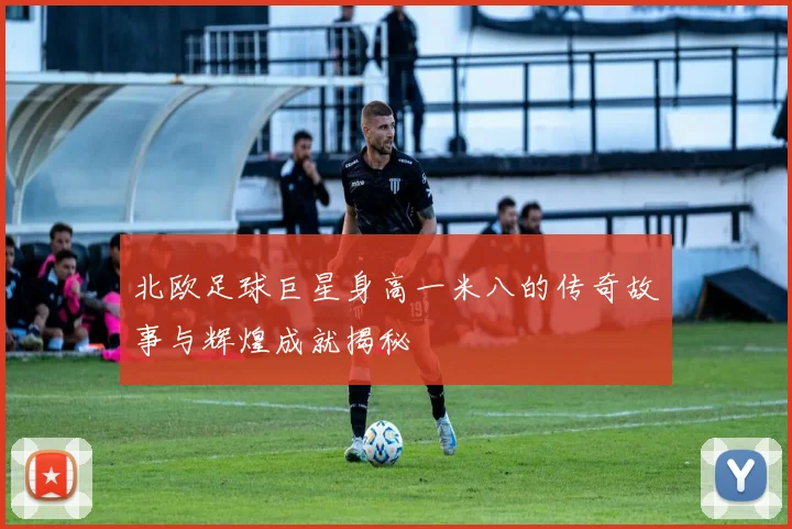 北欧足球巨星身高一米八的传奇故事与辉煌成就揭秘